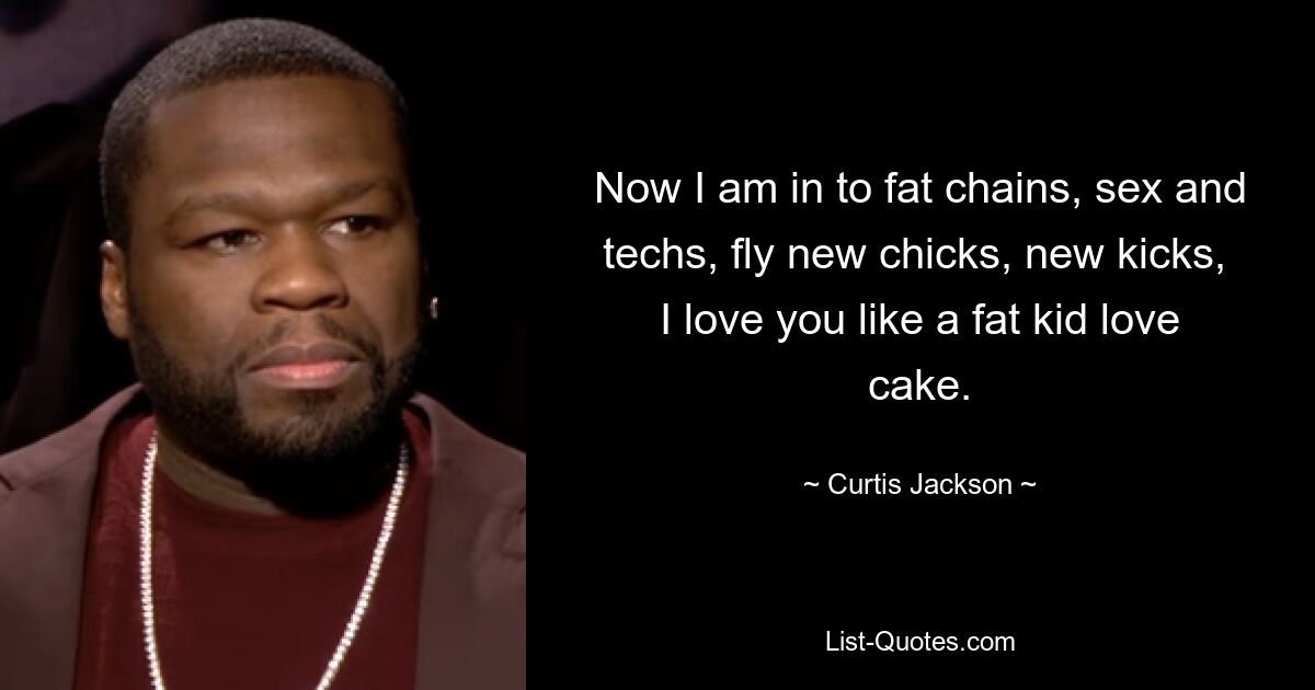 Now I am in to fat chains, sex and techs, fly new chicks, new kicks, 
I love you like a fat kid love cake. — © Curtis Jackson