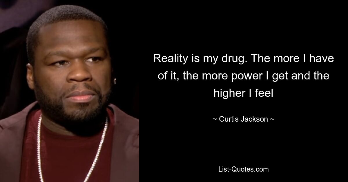 Reality is my drug. The more I have of it, the more power I get and the higher I feel — © Curtis Jackson