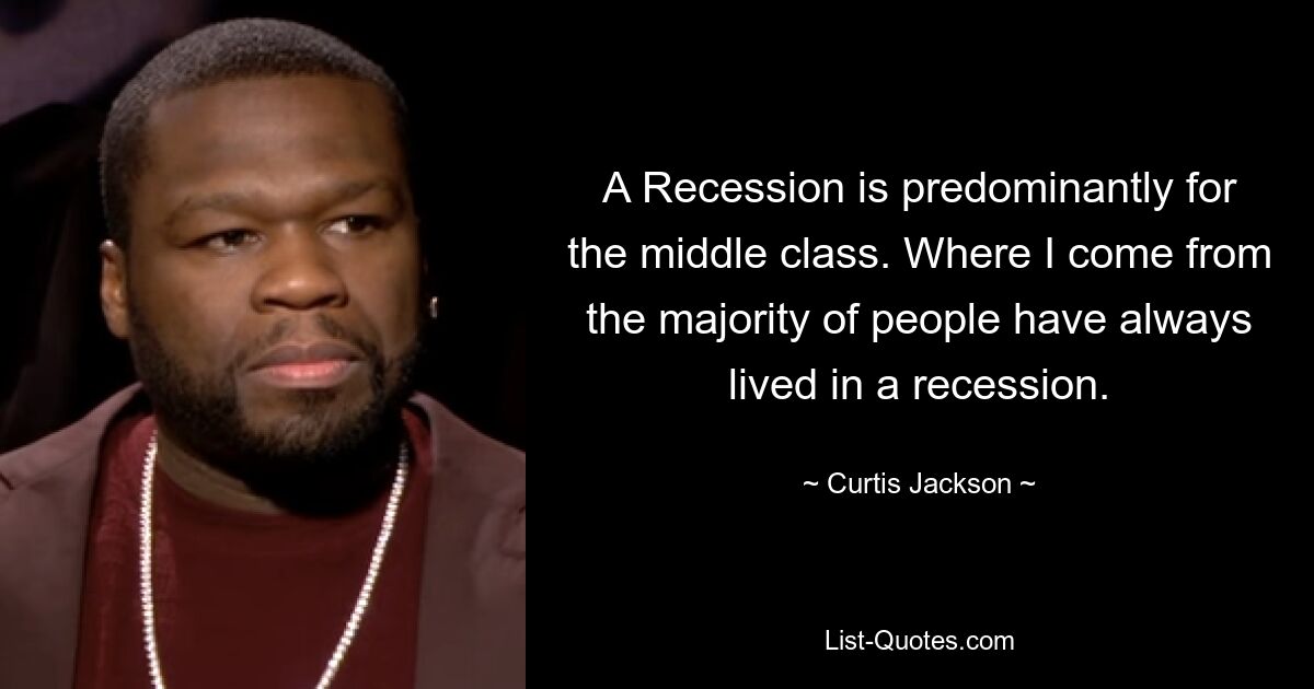 A Recession is predominantly for the middle class. Where I come from the majority of people have always lived in a recession. — © Curtis Jackson