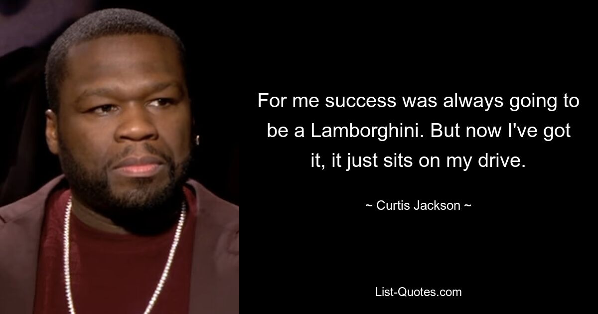 For me success was always going to be a Lamborghini. But now I've got it, it just sits on my drive. — © Curtis Jackson