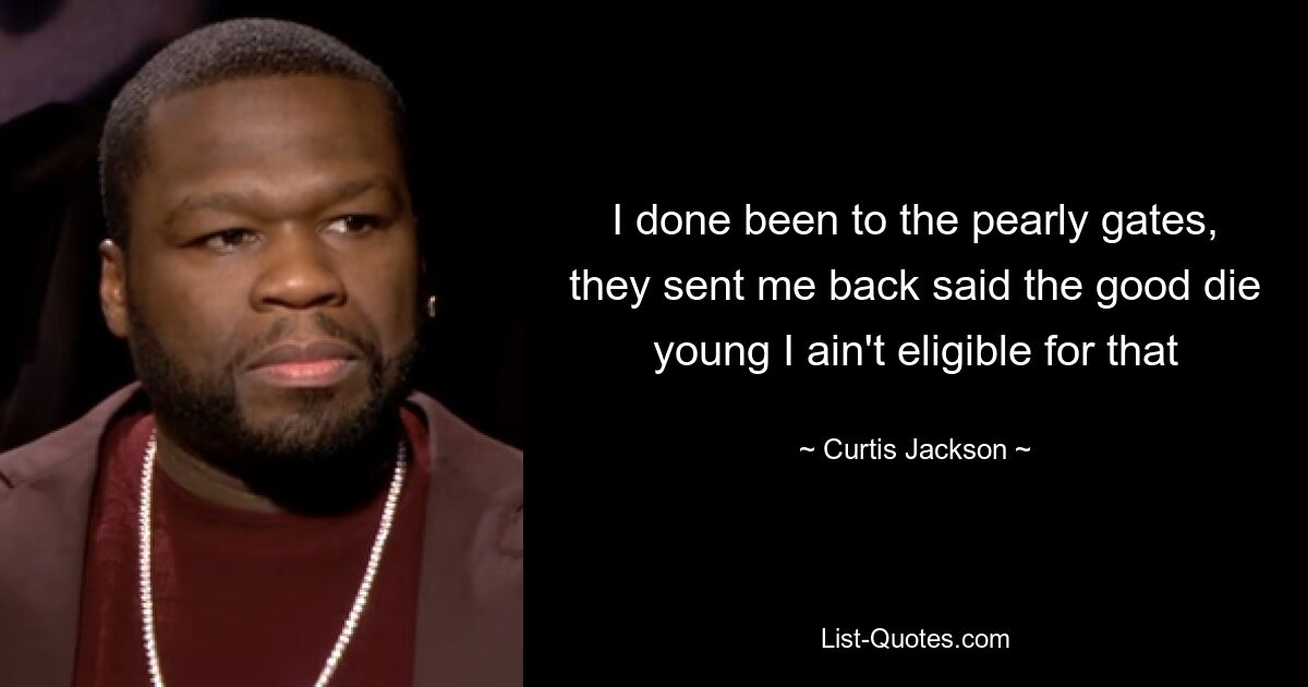 I done been to the pearly gates, they sent me back said the good die young I ain't eligible for that — © Curtis Jackson