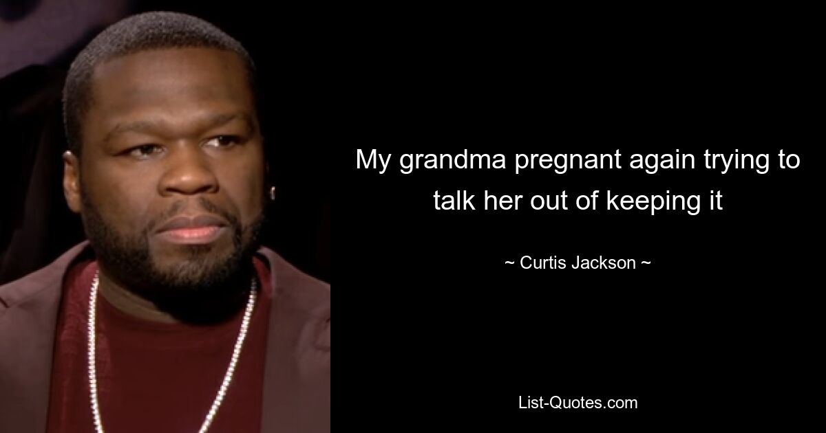 My grandma pregnant again trying to talk her out of keeping it — © Curtis Jackson