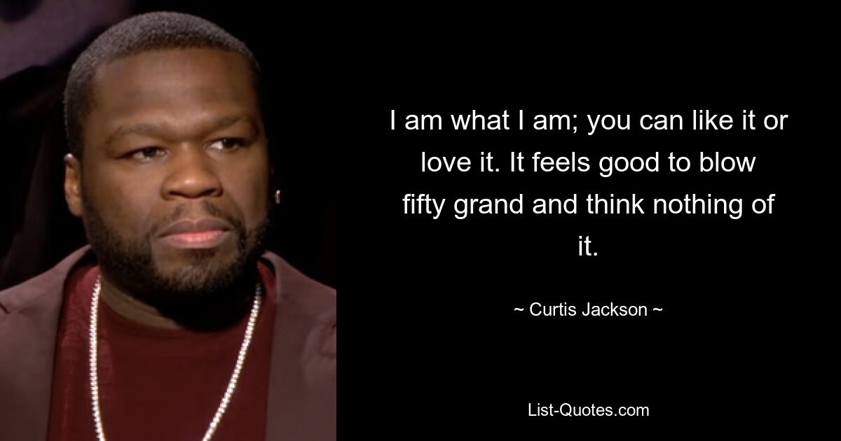 I am what I am; you can like it or love it. It feels good to blow fifty grand and think nothing of it. — © Curtis Jackson