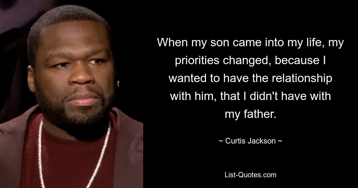 When my son came into my life, my priorities changed, because I wanted to have the relationship with him, that I didn't have with my father. — © Curtis Jackson