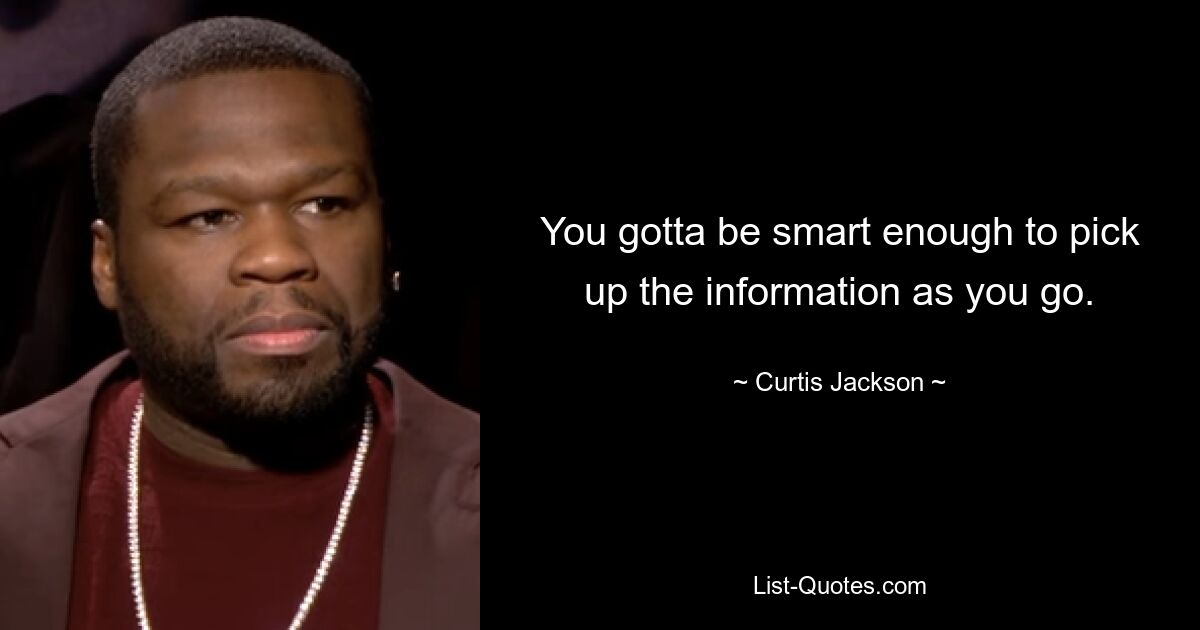 You gotta be smart enough to pick up the information as you go. — © Curtis Jackson