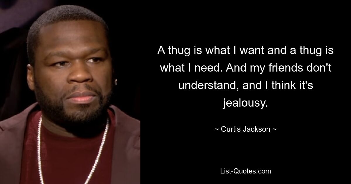 A thug is what I want and a thug is what I need. And my friends don't understand, and I think it's jealousy. — © Curtis Jackson