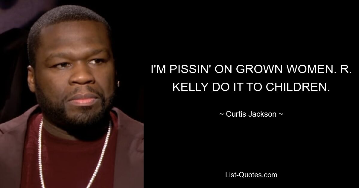 I'M PISSIN' ON GROWN WOMEN. R. KELLY DO IT TO CHILDREN. — © Curtis Jackson