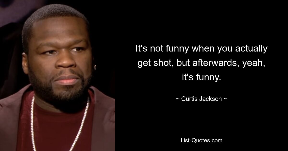 It's not funny when you actually get shot, but afterwards, yeah, it's funny. — © Curtis Jackson