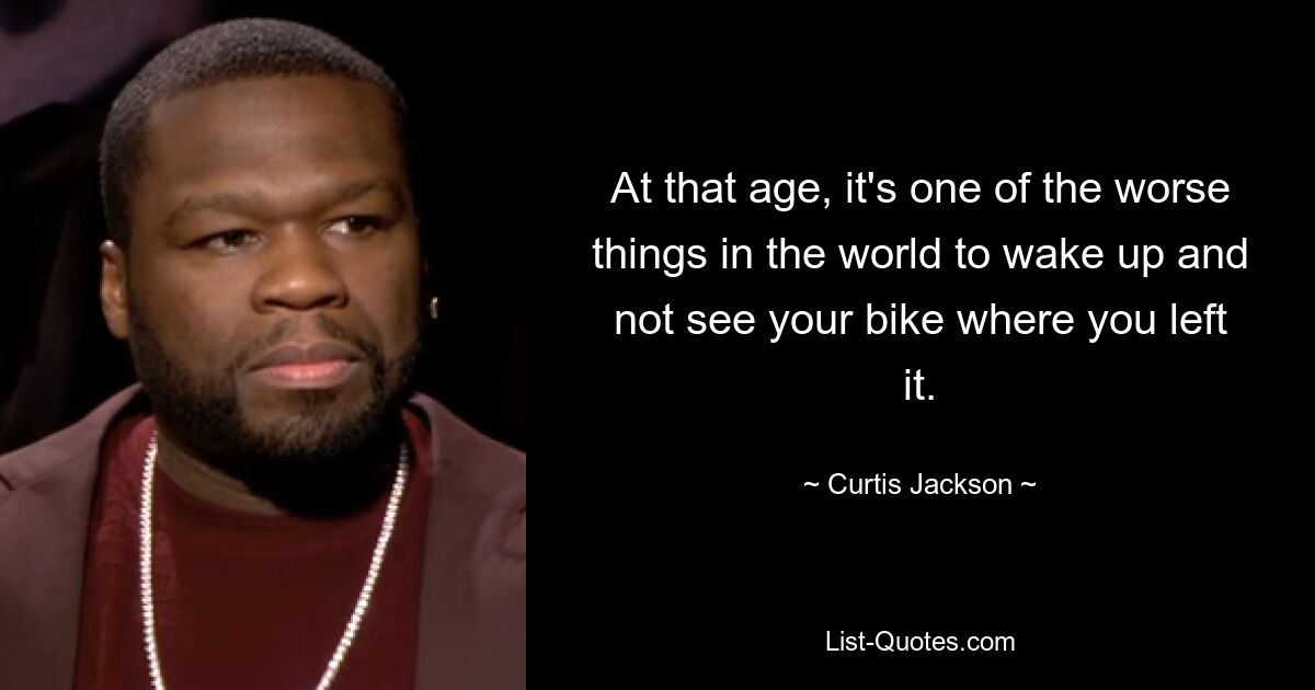 At that age, it's one of the worse things in the world to wake up and not see your bike where you left it. — © Curtis Jackson