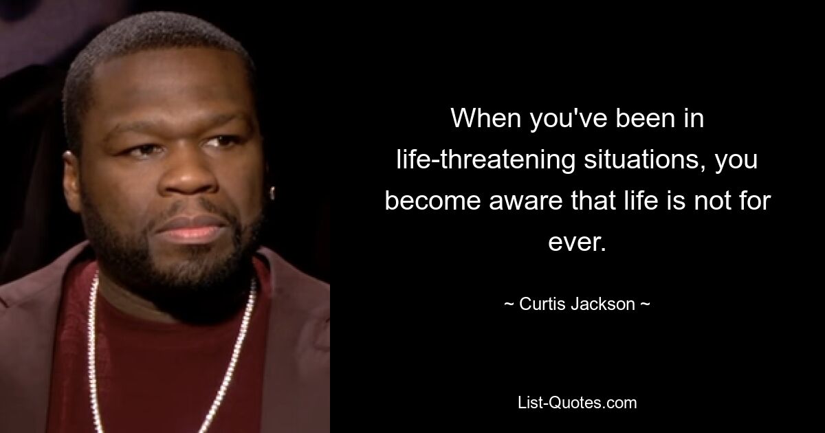 When you've been in life-threatening situations, you become aware that life is not for ever. — © Curtis Jackson