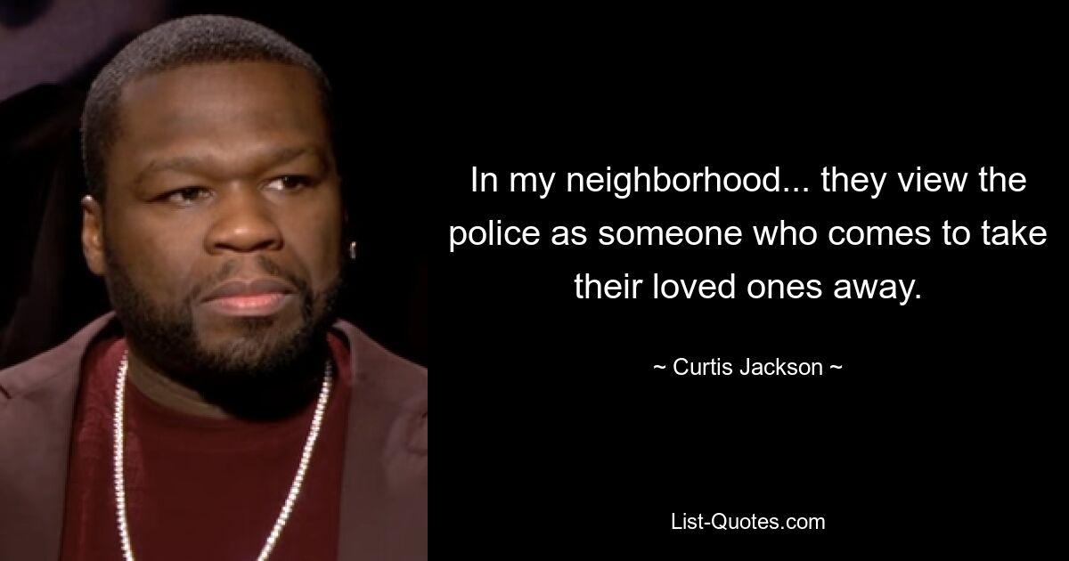 In my neighborhood... they view the police as someone who comes to take their loved ones away. — © Curtis Jackson