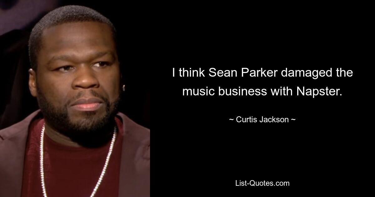 I think Sean Parker damaged the music business with Napster. — © Curtis Jackson