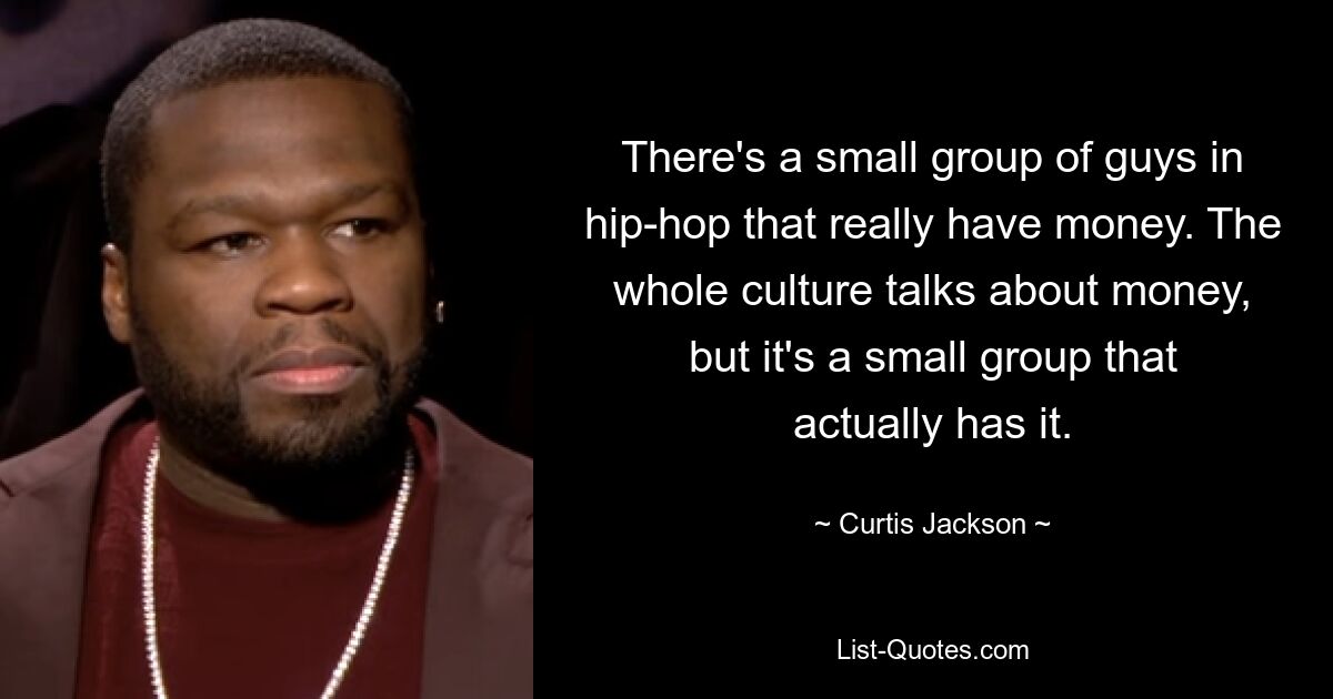 There's a small group of guys in hip-hop that really have money. The whole culture talks about money, but it's a small group that actually has it. — © Curtis Jackson