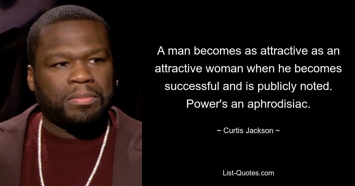 A man becomes as attractive as an attractive woman when he becomes successful and is publicly noted. Power's an aphrodisiac. — © Curtis Jackson