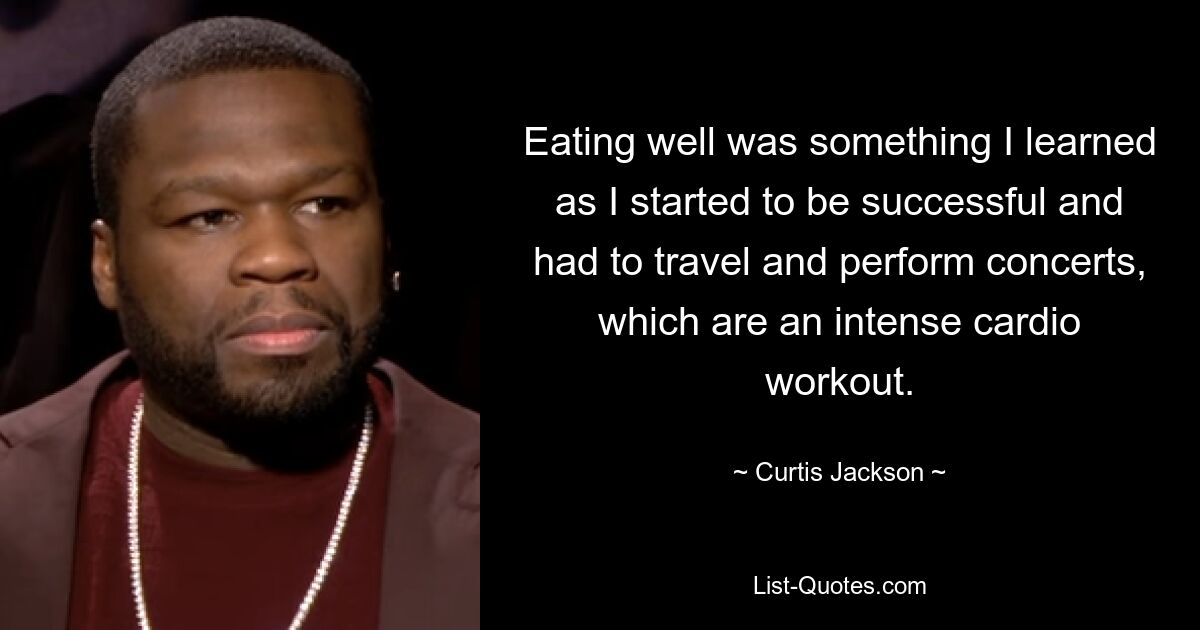 Eating well was something I learned as I started to be successful and had to travel and perform concerts, which are an intense cardio workout. — © Curtis Jackson