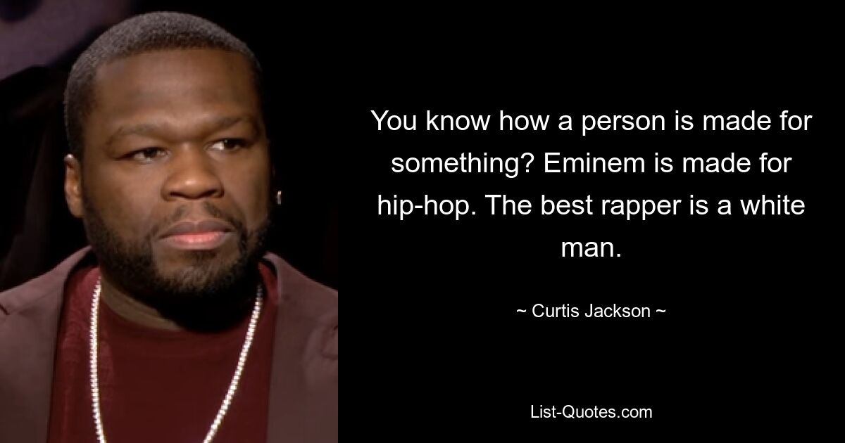 You know how a person is made for something? Eminem is made for hip-hop. The best rapper is a white man. — © Curtis Jackson