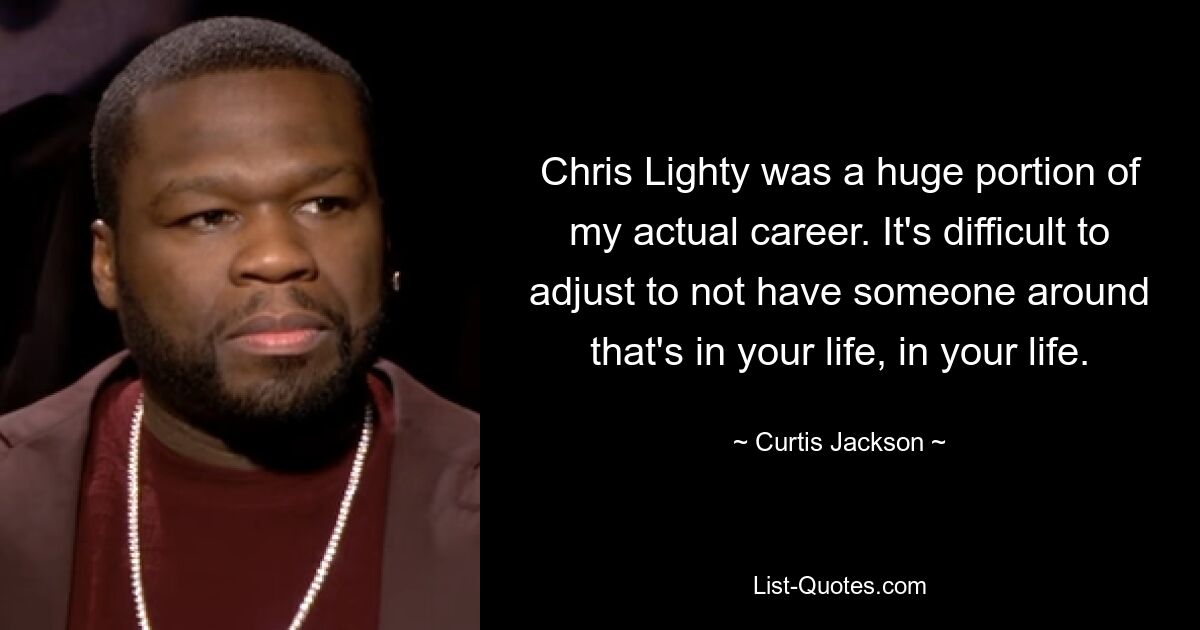 Chris Lighty was a huge portion of my actual career. It's difficult to adjust to not have someone around that's in your life, in your life. — © Curtis Jackson