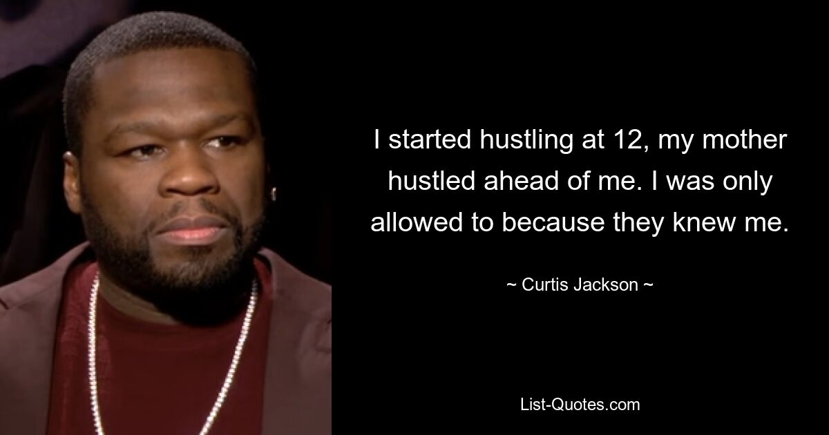 I started hustling at 12, my mother hustled ahead of me. I was only allowed to because they knew me. — © Curtis Jackson