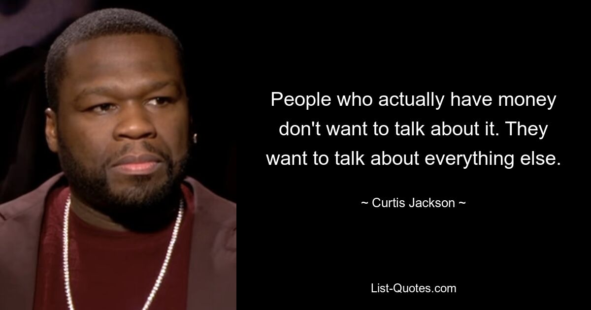 People who actually have money don't want to talk about it. They want to talk about everything else. — © Curtis Jackson