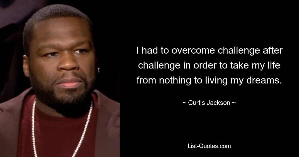 I had to overcome challenge after challenge in order to take my life from nothing to living my dreams. — © Curtis Jackson