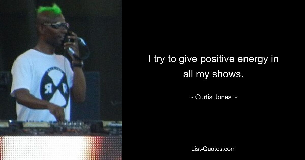 I try to give positive energy in all my shows. — © Curtis Jones