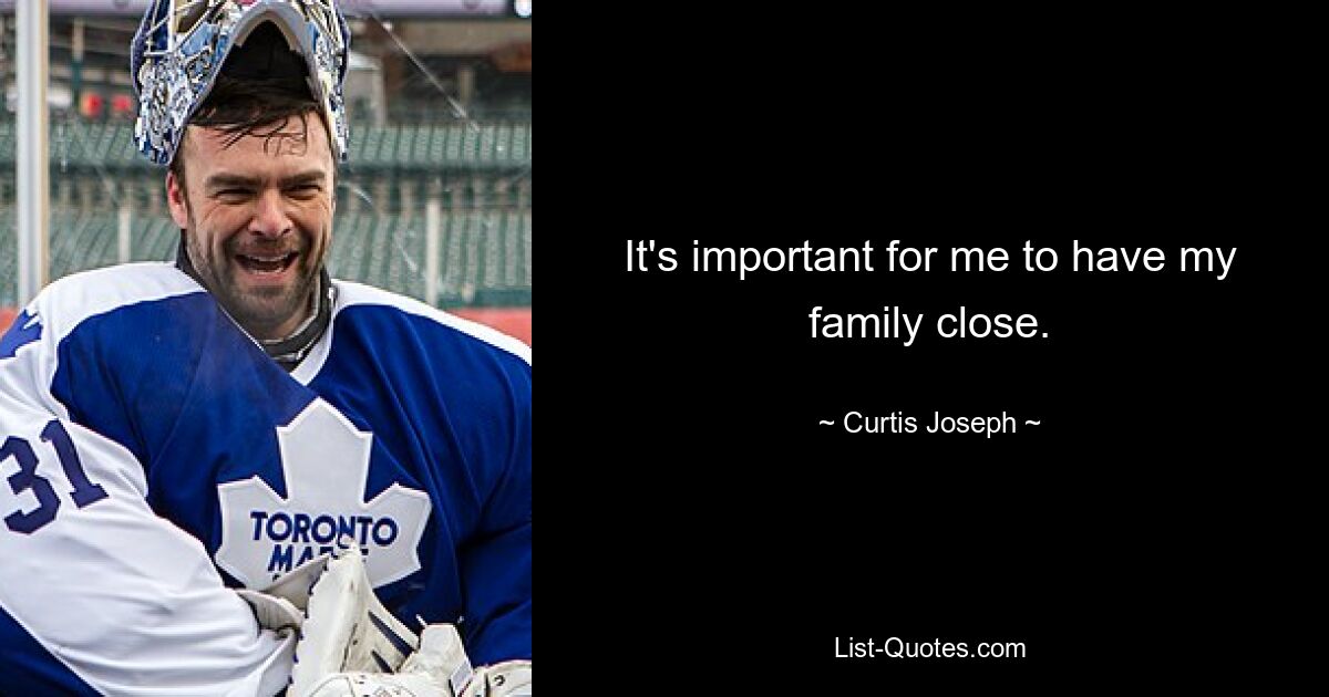 It's important for me to have my family close. — © Curtis Joseph