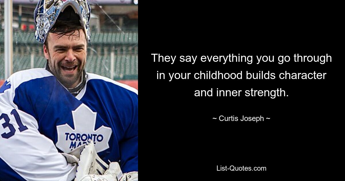 They say everything you go through in your childhood builds character and inner strength. — © Curtis Joseph