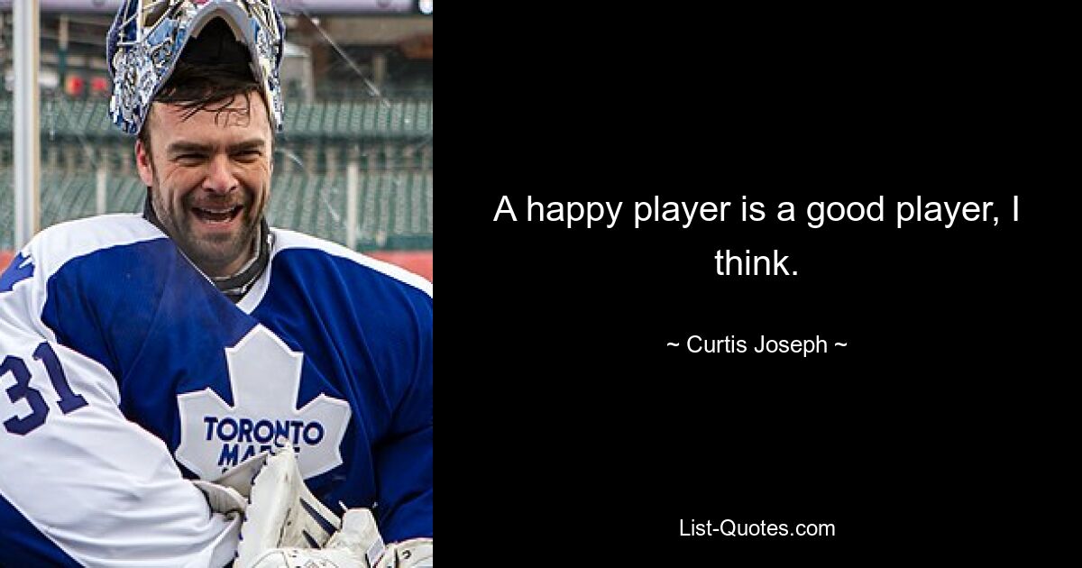 A happy player is a good player, I think. — © Curtis Joseph