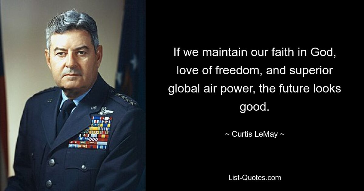 If we maintain our faith in God, love of freedom, and superior global air power, the future looks good. — © Curtis LeMay