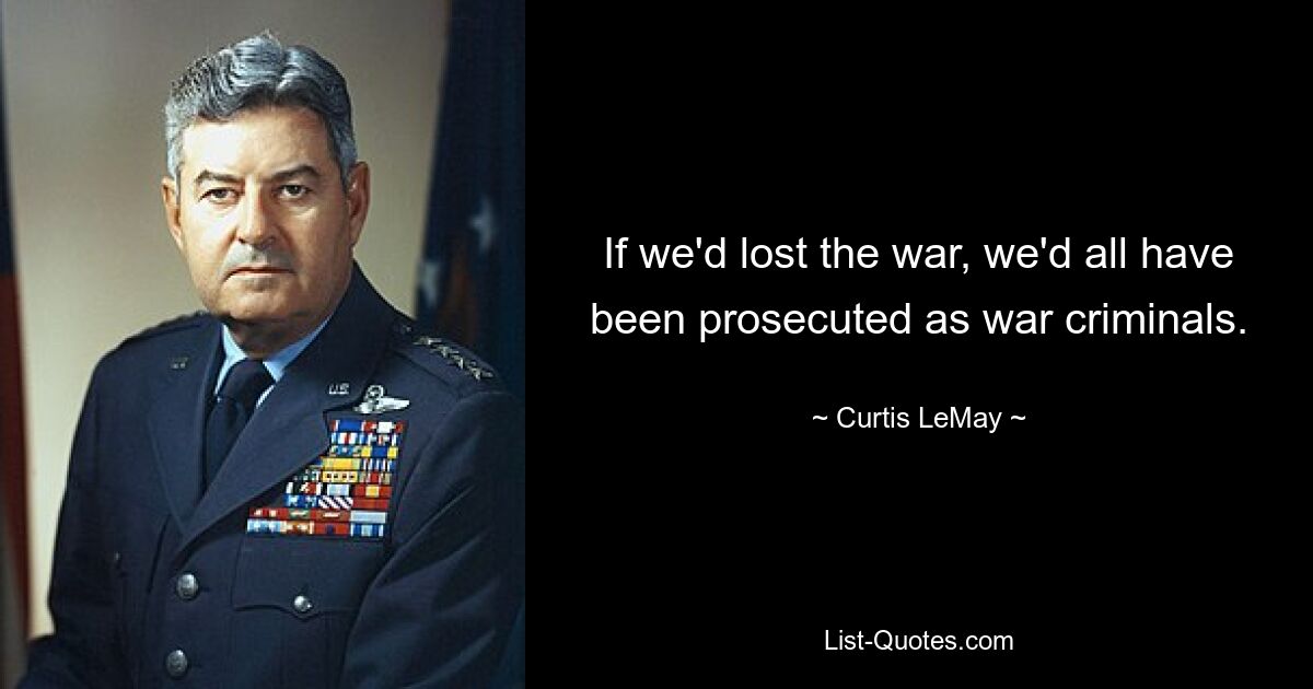 If we'd lost the war, we'd all have been prosecuted as war criminals. — © Curtis LeMay