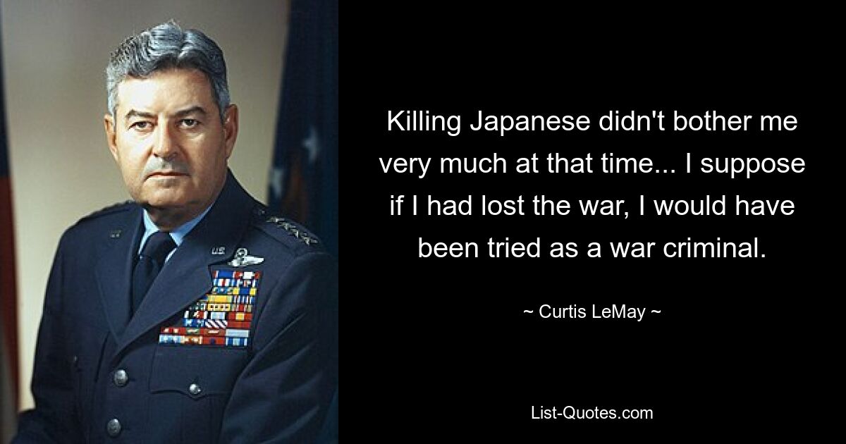 Killing Japanese didn't bother me very much at that time... I suppose if I had lost the war, I would have been tried as a war criminal. — © Curtis LeMay