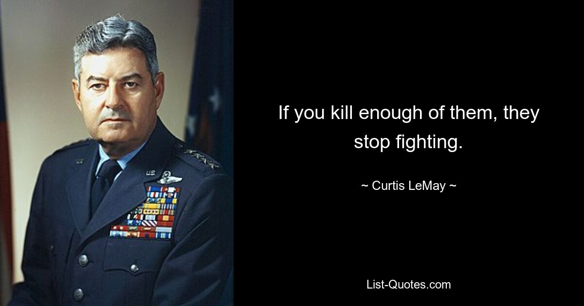 If you kill enough of them, they stop fighting. — © Curtis LeMay