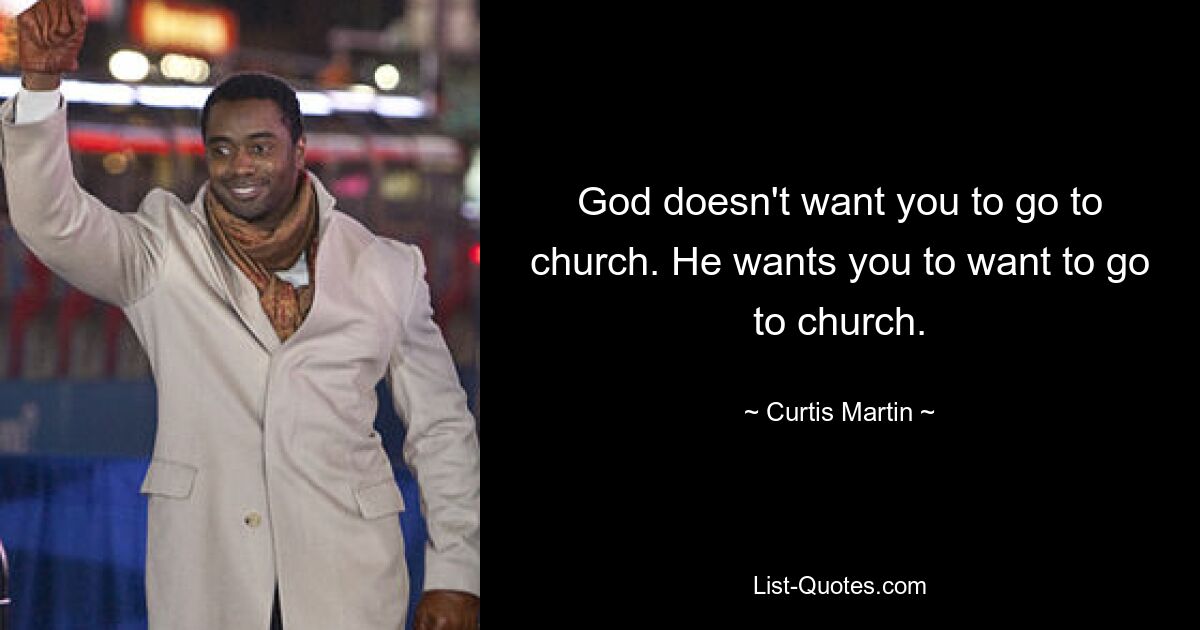 God doesn't want you to go to church. He wants you to want to go to church. — © Curtis Martin