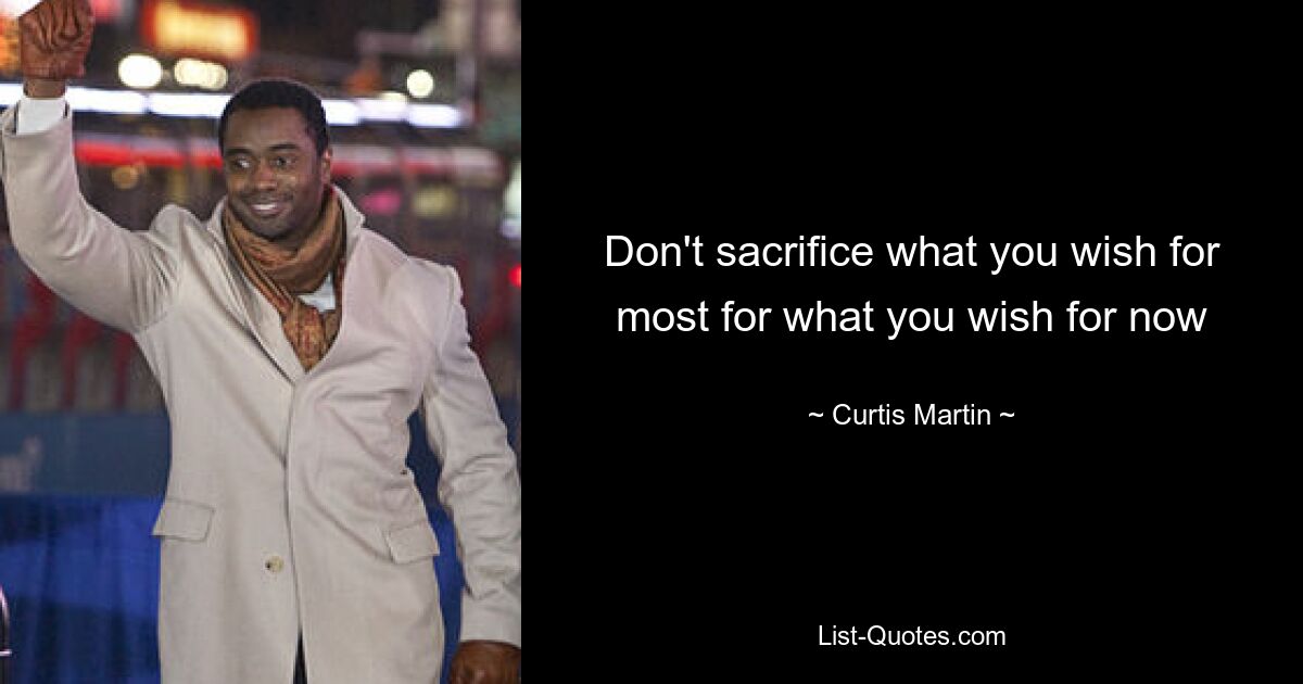 Don't sacrifice what you wish for most for what you wish for now — © Curtis Martin