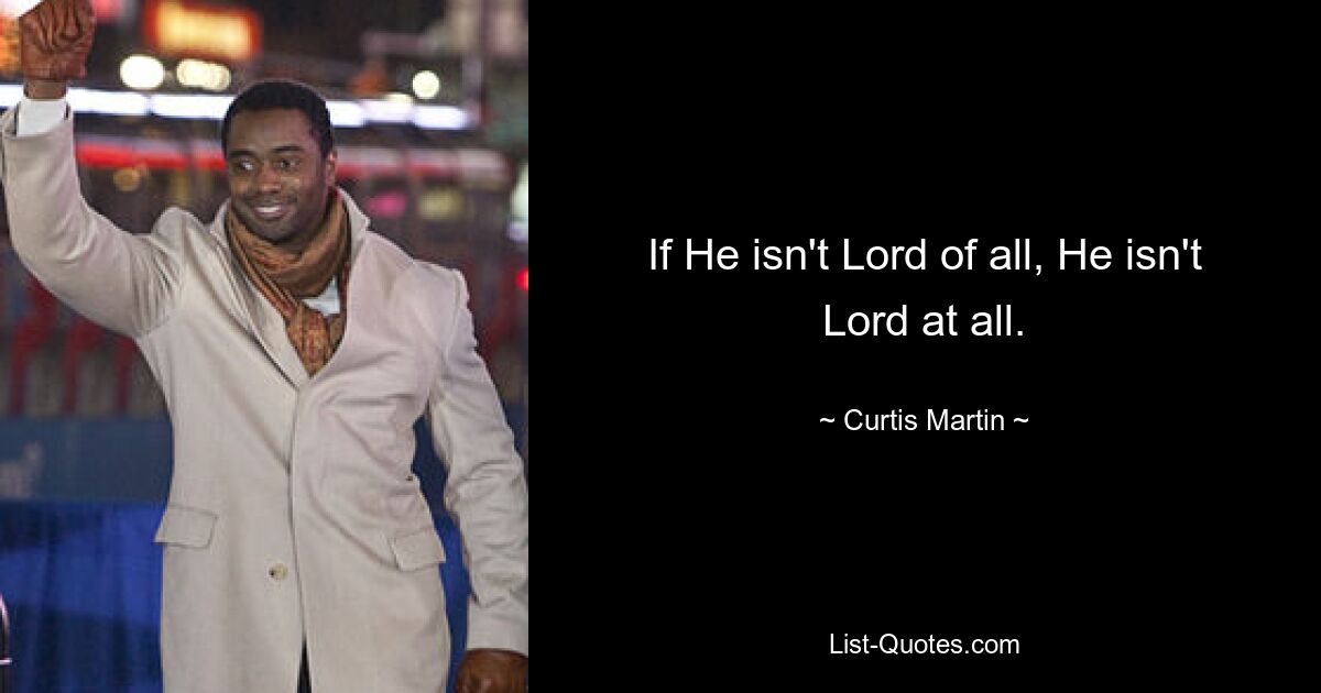 If He isn't Lord of all, He isn't Lord at all. — © Curtis Martin