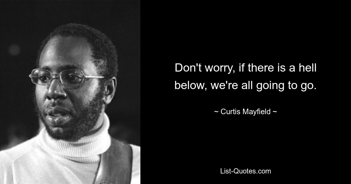 Don't worry, if there is a hell below, we're all going to go. — © Curtis Mayfield