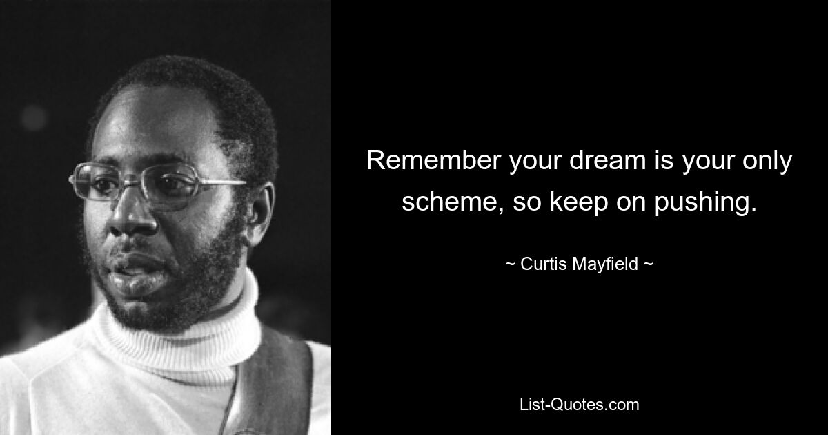 Remember your dream is your only scheme, so keep on pushing. — © Curtis Mayfield