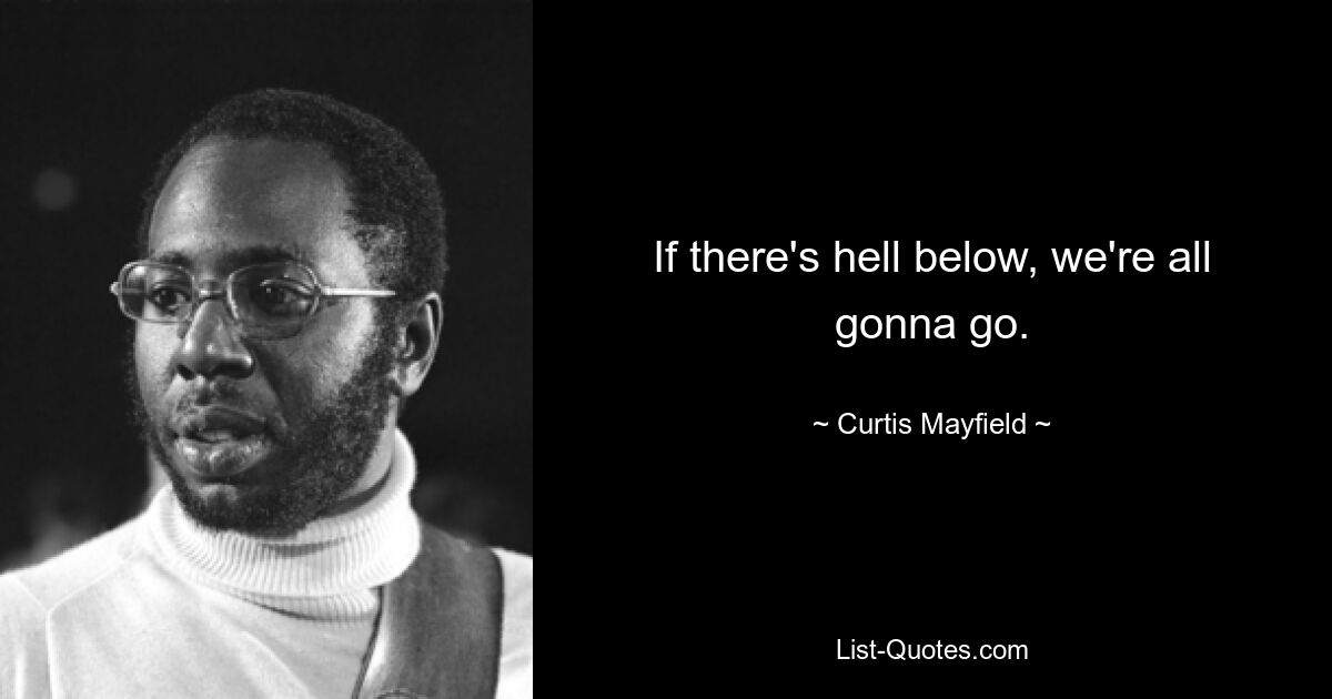 If there's hell below, we're all gonna go. — © Curtis Mayfield