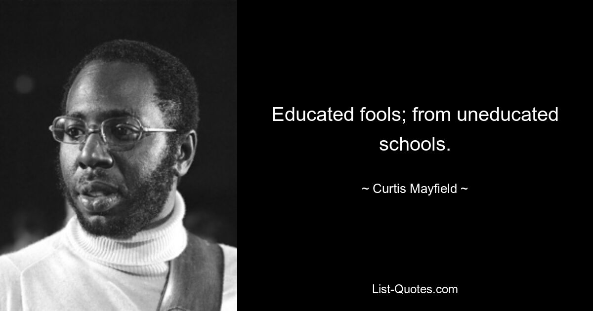 Educated fools; from uneducated schools. — © Curtis Mayfield