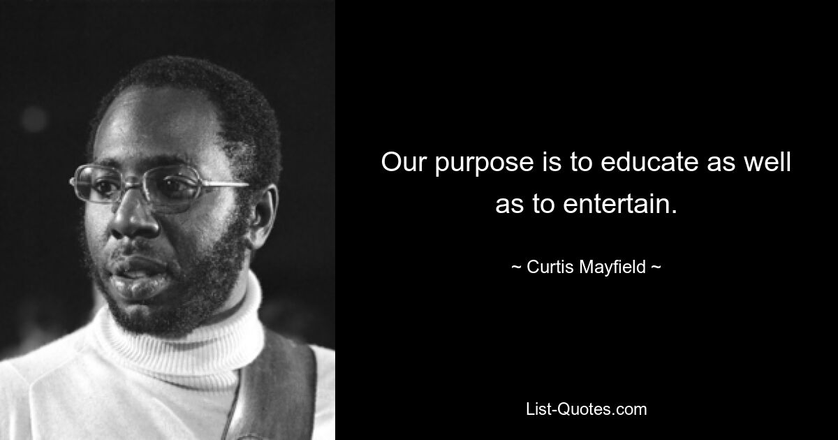 Our purpose is to educate as well as to entertain. — © Curtis Mayfield