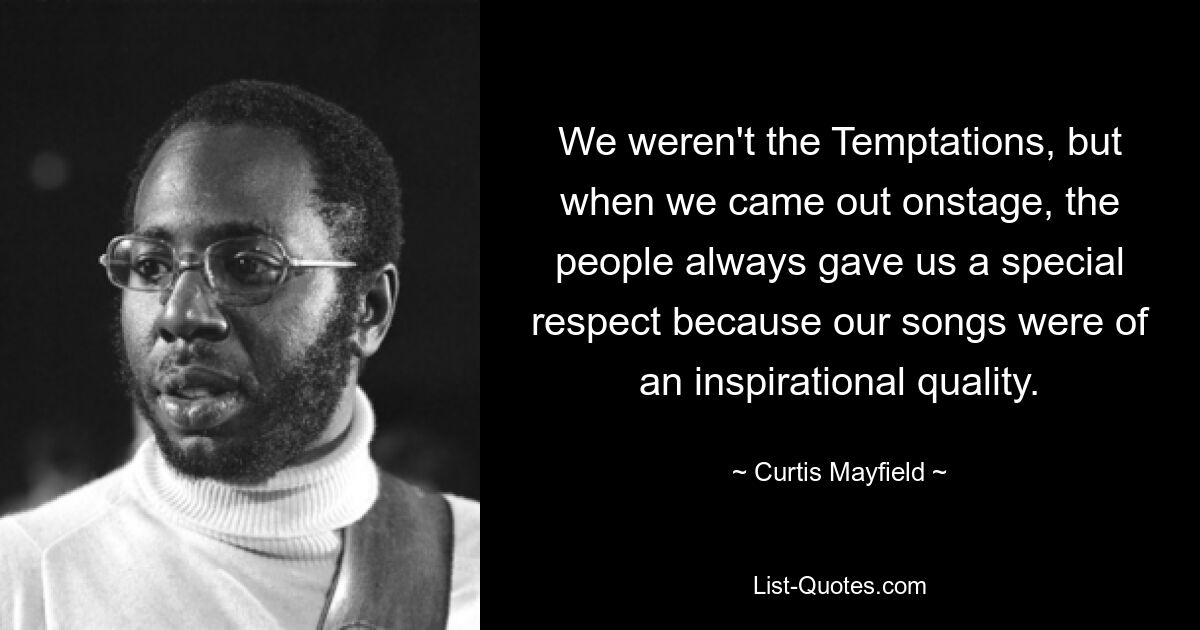 We weren't the Temptations, but when we came out onstage, the people always gave us a special respect because our songs were of an inspirational quality. — © Curtis Mayfield