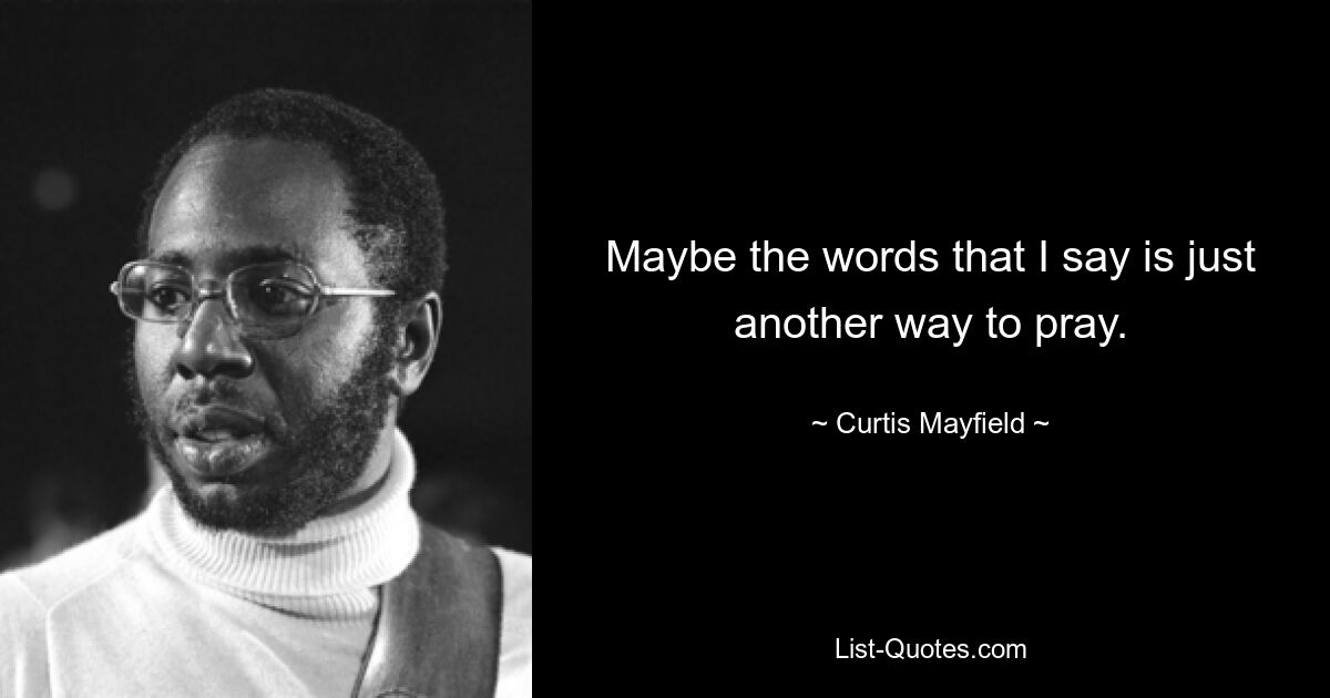 Maybe the words that I say is just another way to pray. — © Curtis Mayfield