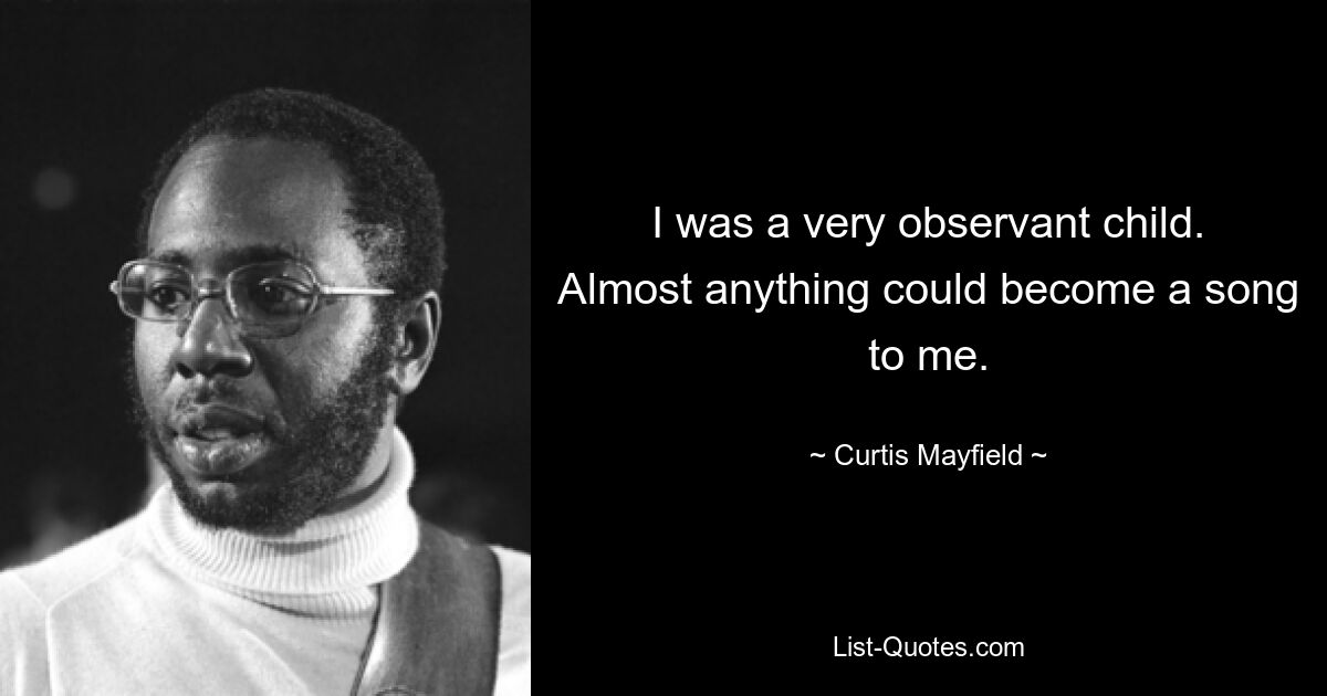 I was a very observant child. Almost anything could become a song to me. — © Curtis Mayfield