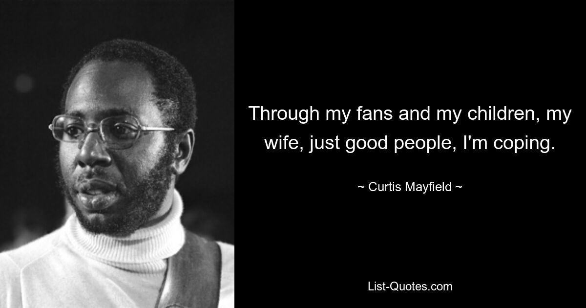 Through my fans and my children, my wife, just good people, I'm coping. — © Curtis Mayfield