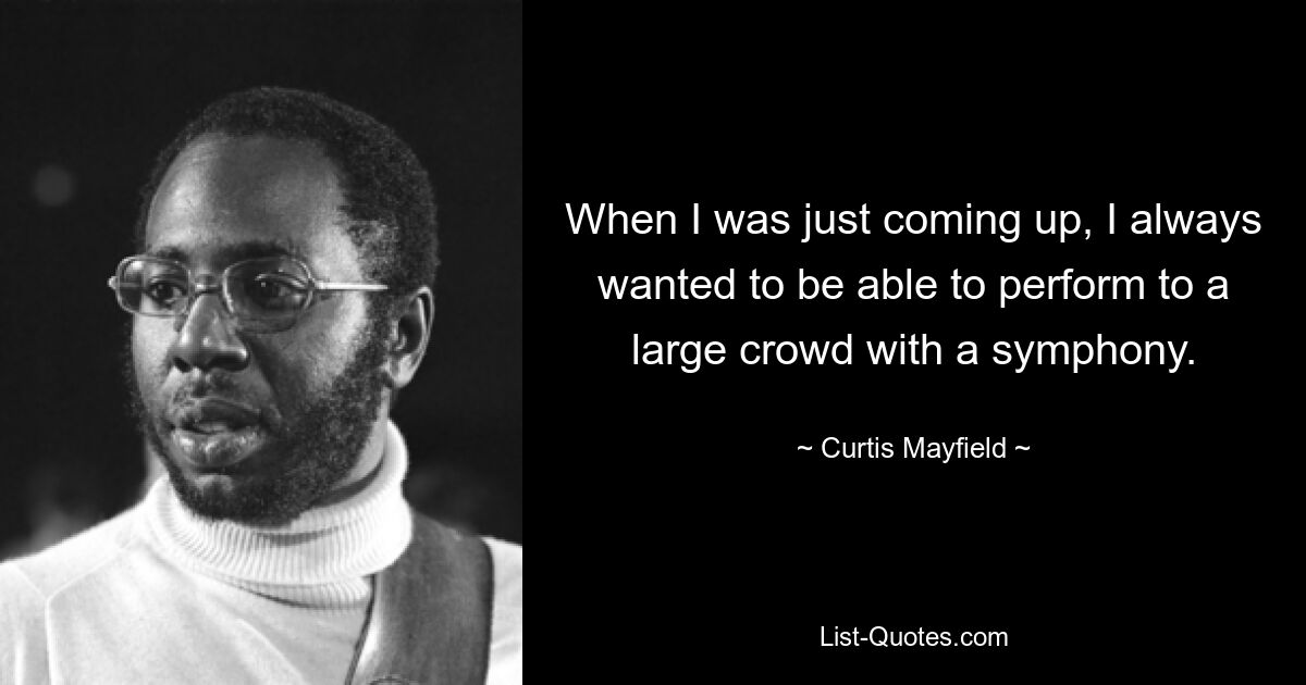 When I was just coming up, I always wanted to be able to perform to a large crowd with a symphony. — © Curtis Mayfield