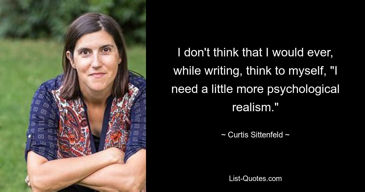 I don't think that I would ever, while writing, think to myself, "I need a little more psychological realism." — © Curtis Sittenfeld