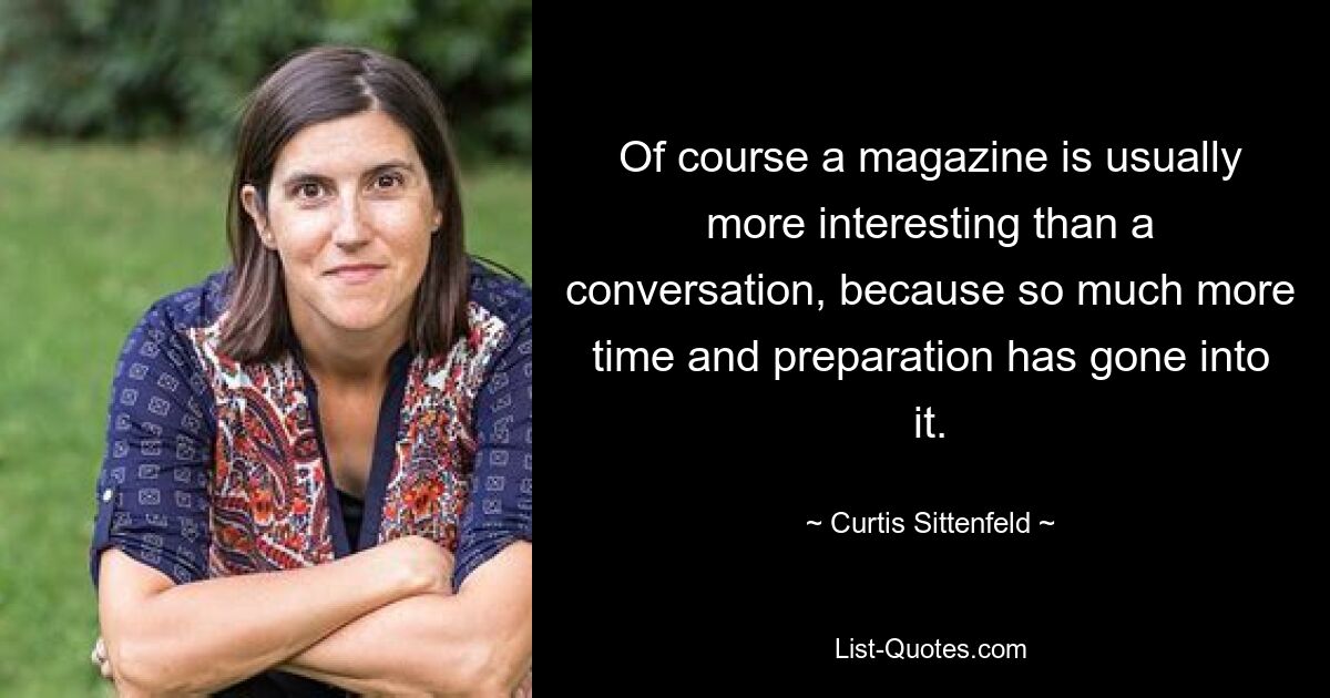 Of course a magazine is usually more interesting than a conversation, because so much more time and preparation has gone into it. — © Curtis Sittenfeld