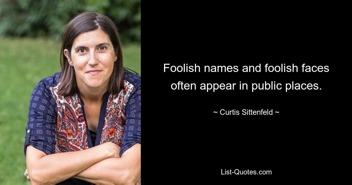 Foolish names and foolish faces often appear in public places. — © Curtis Sittenfeld