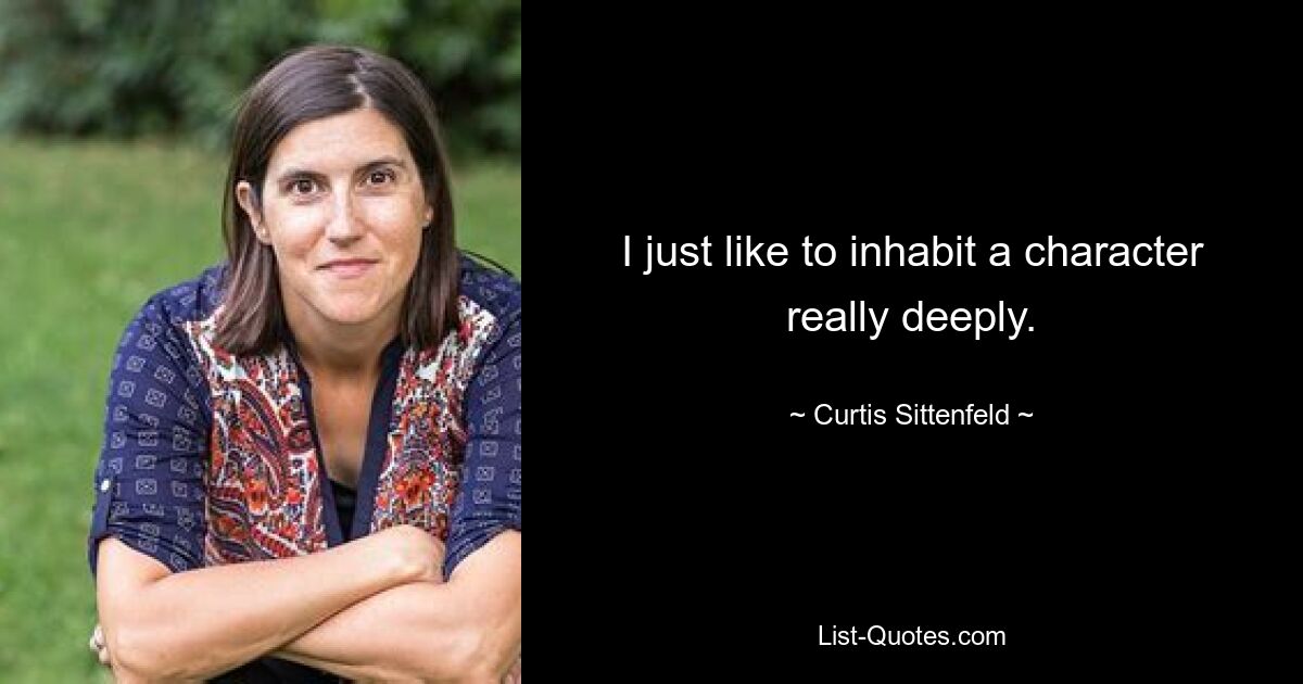 I just like to inhabit a character really deeply. — © Curtis Sittenfeld