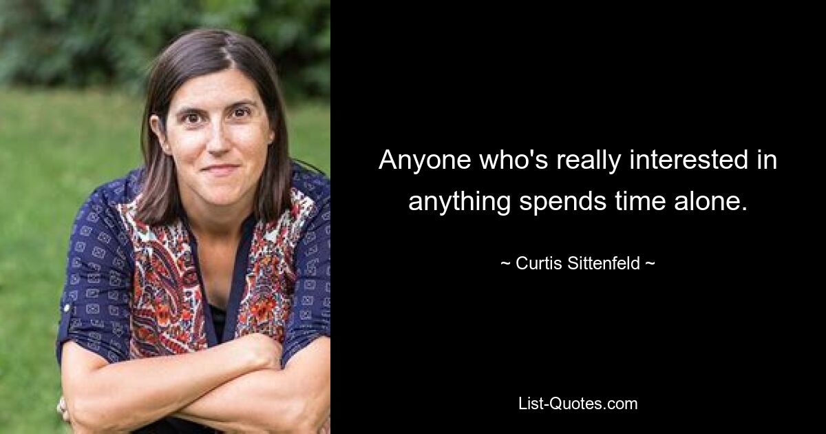 Anyone who's really interested in anything spends time alone. — © Curtis Sittenfeld